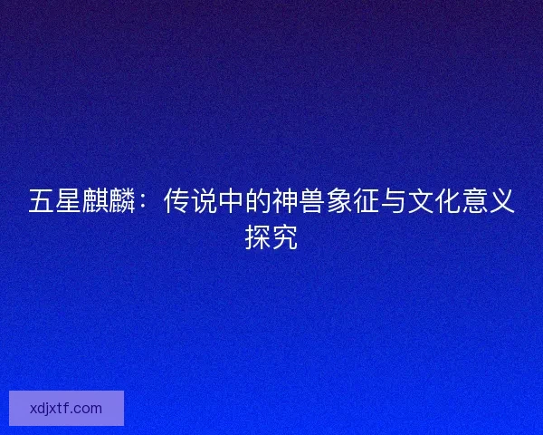 五星麒麟：传说中的神兽象征与文化意义探究