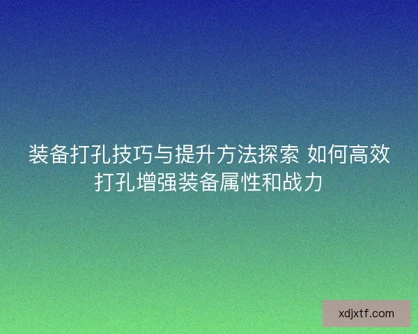 装备打孔技巧与提升方法探索 如何高效打孔增强装备属性和战力