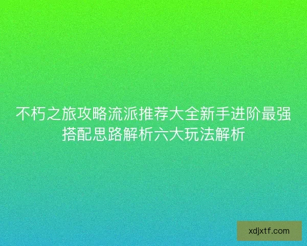 不朽之旅攻略流派推荐大全新手进阶最强搭配思路解析六大玩法解析
