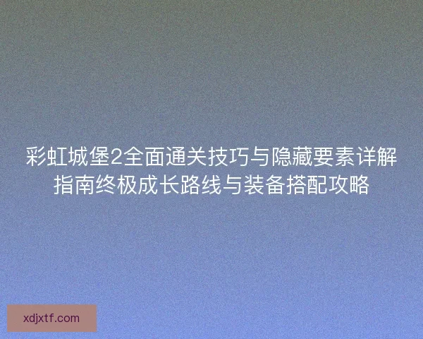 彩虹城堡2全面通关技巧与隐藏要素详解指南终极成长路线与装备搭配攻略