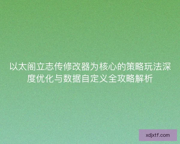 以太阁立志传修改器为核心的策略玩法深度优化与数据自定义全攻略解析