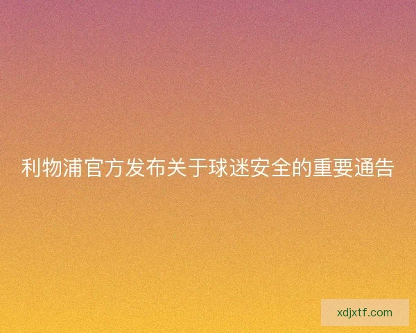 利物浦官方发布关于球迷安全的重要通告