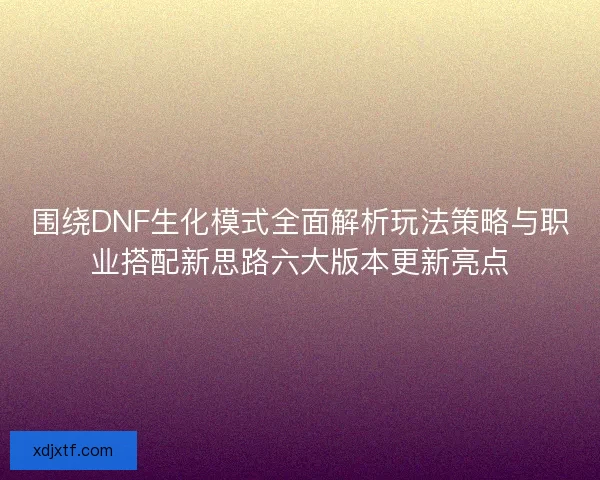 围绕DNF生化模式全面解析玩法策略与职业搭配新思路六大版本更新亮点