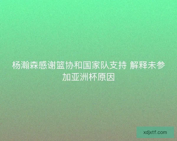 杨瀚森感谢篮协和国家队支持 解释未参加亚洲杯原因