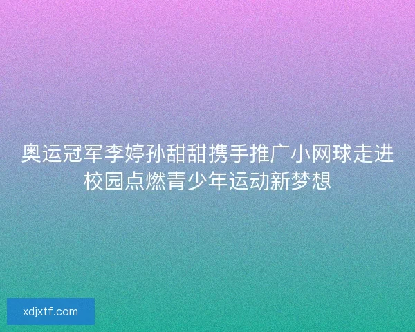奥运冠军李婷孙甜甜携手推广小网球走进校园点燃青少年运动新梦想