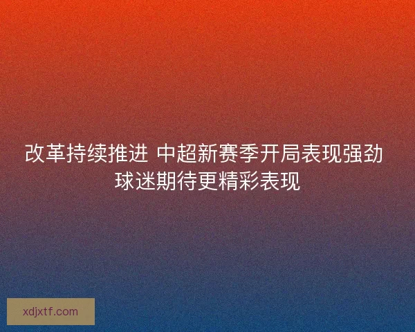 改革持续推进 中超新赛季开局表现强劲 球迷期待更精彩表现