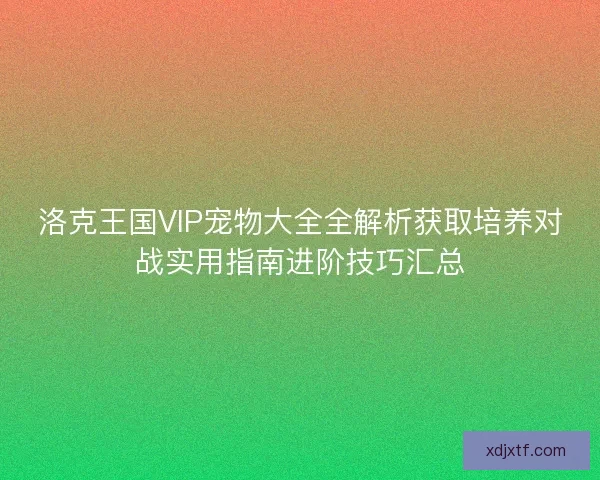 洛克王国VIP宠物大全全解析获取培养对战实用指南进阶技巧汇总