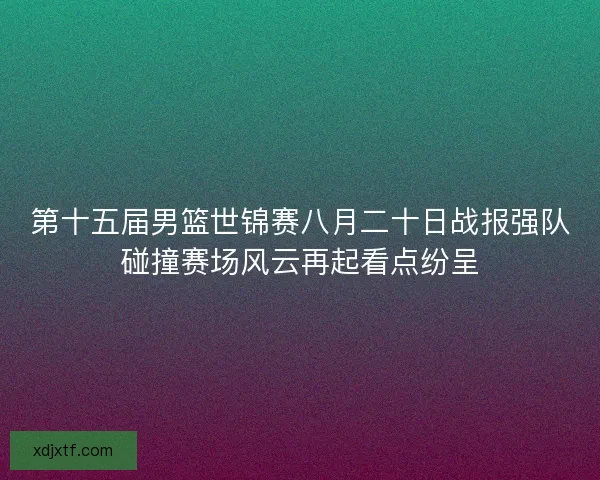 第十五届男篮世锦赛八月二十日战报强队碰撞赛场风云再起看点纷呈