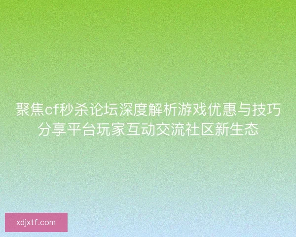 聚焦cf秒杀论坛深度解析游戏优惠与技巧分享平台玩家互动交流社区新生态