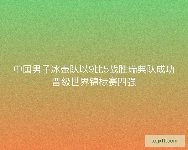 中国男子冰壶队以9比5战胜瑞典队成功晋级世界锦标赛四强
