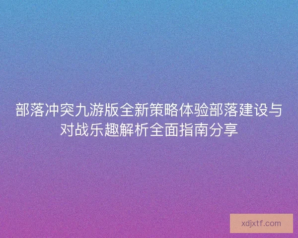 部落冲突九游版全新策略体验部落建设与对战乐趣解析全面指南分享