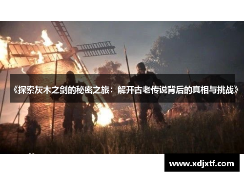 《探索灰木之剑的秘密之旅：解开古老传说背后的真相与挑战》